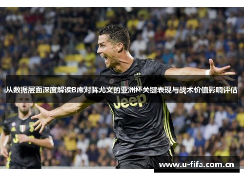 从数据层面深度解读B席对阵尤文的亚洲杯关键表现与战术价值影响评估 从数据层面深度解读B席对阵尤文的亚洲杯关键表现与战术价值影响评估